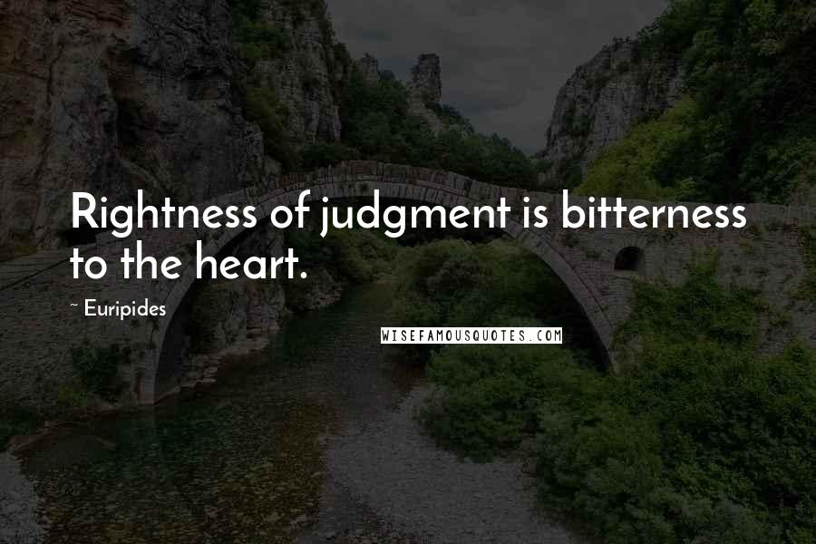 Euripides Quotes: Rightness of judgment is bitterness to the heart.