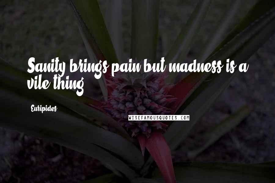 Euripides Quotes: Sanity brings pain but madness is a vile thing.