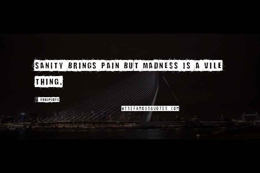 Euripides Quotes: Sanity brings pain but madness is a vile thing.