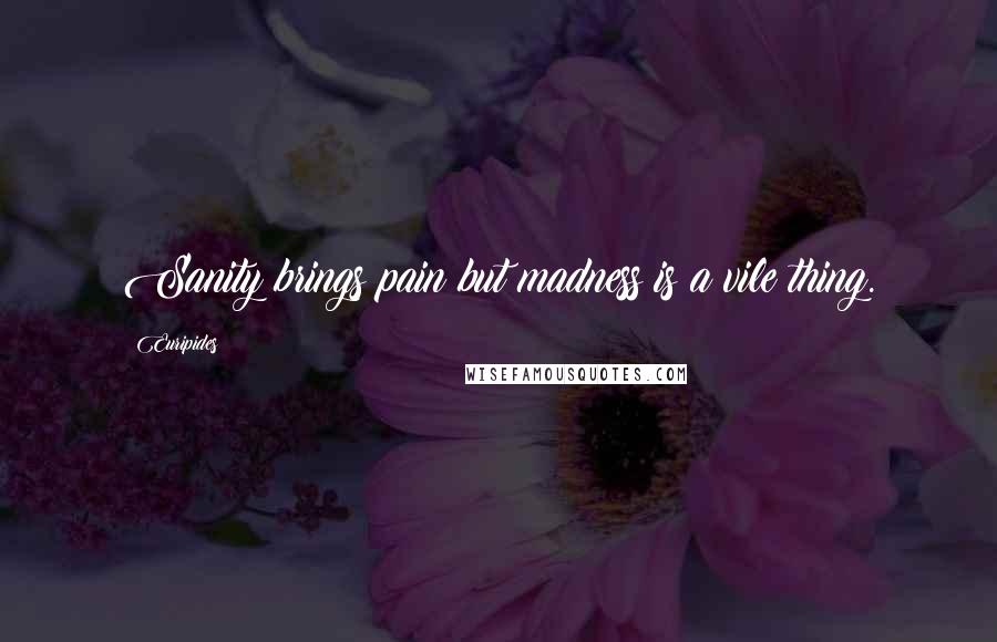 Euripides Quotes: Sanity brings pain but madness is a vile thing.