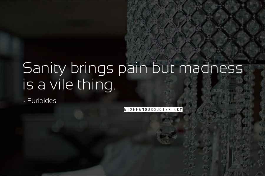Euripides Quotes: Sanity brings pain but madness is a vile thing.