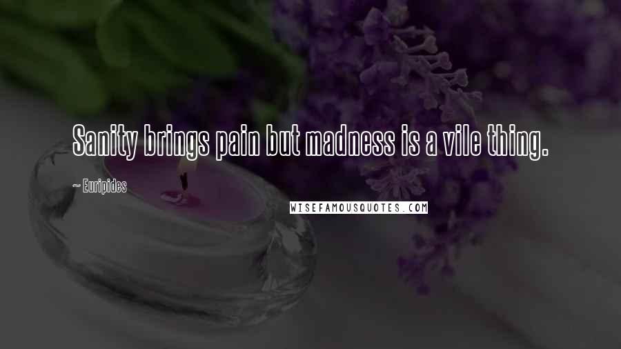 Euripides Quotes: Sanity brings pain but madness is a vile thing.