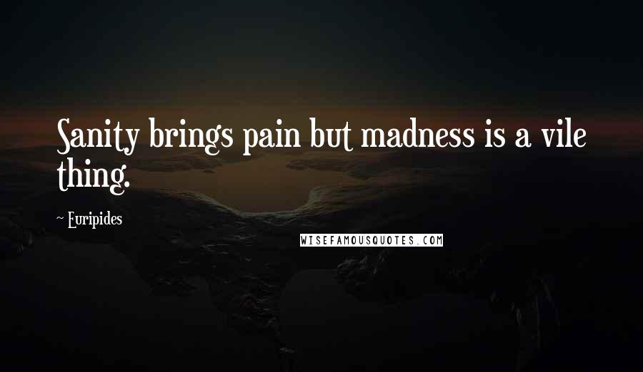 Euripides Quotes: Sanity brings pain but madness is a vile thing.