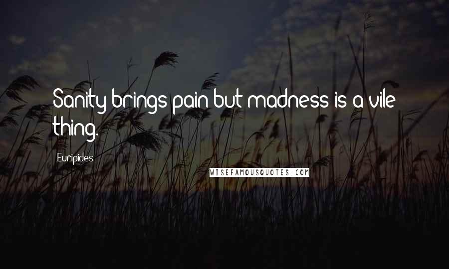 Euripides Quotes: Sanity brings pain but madness is a vile thing.