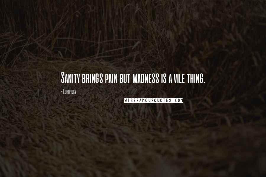 Euripides Quotes: Sanity brings pain but madness is a vile thing.
