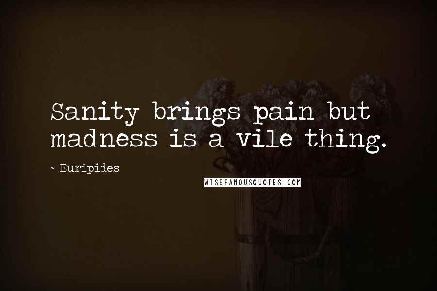 Euripides Quotes: Sanity brings pain but madness is a vile thing.
