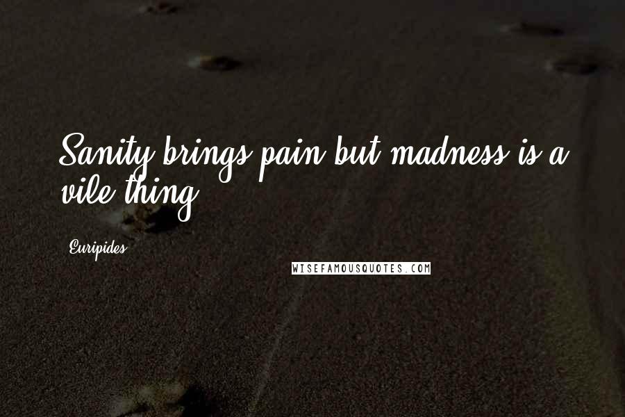 Euripides Quotes: Sanity brings pain but madness is a vile thing.