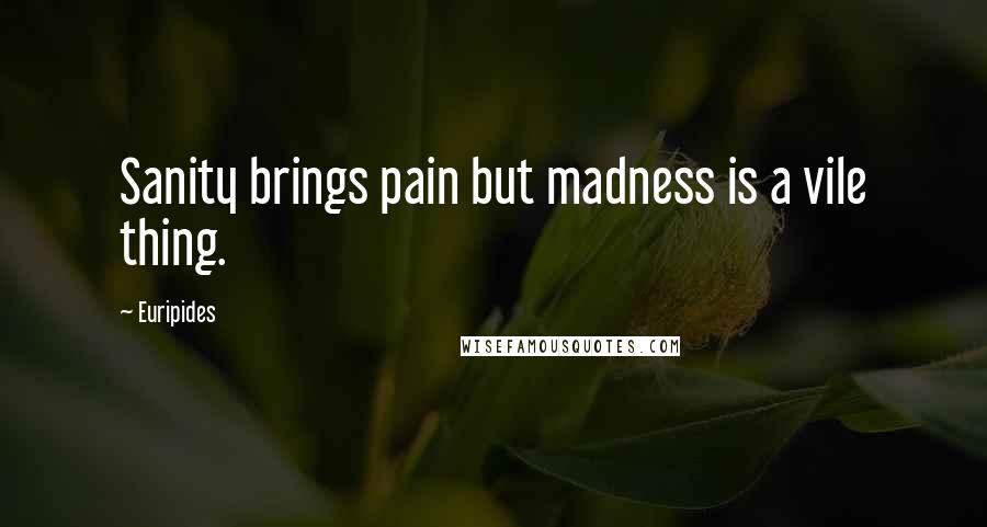 Euripides Quotes: Sanity brings pain but madness is a vile thing.