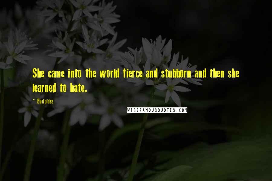 Euripides Quotes: She came into the world fierce and stubborn and then she learned to hate.