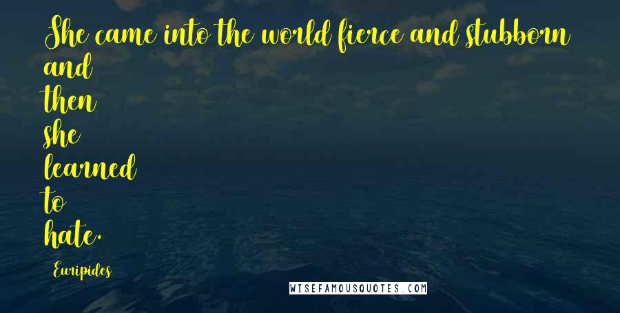 Euripides Quotes: She came into the world fierce and stubborn and then she learned to hate.