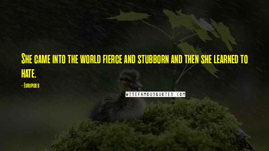 Euripides Quotes: She came into the world fierce and stubborn and then she learned to hate.