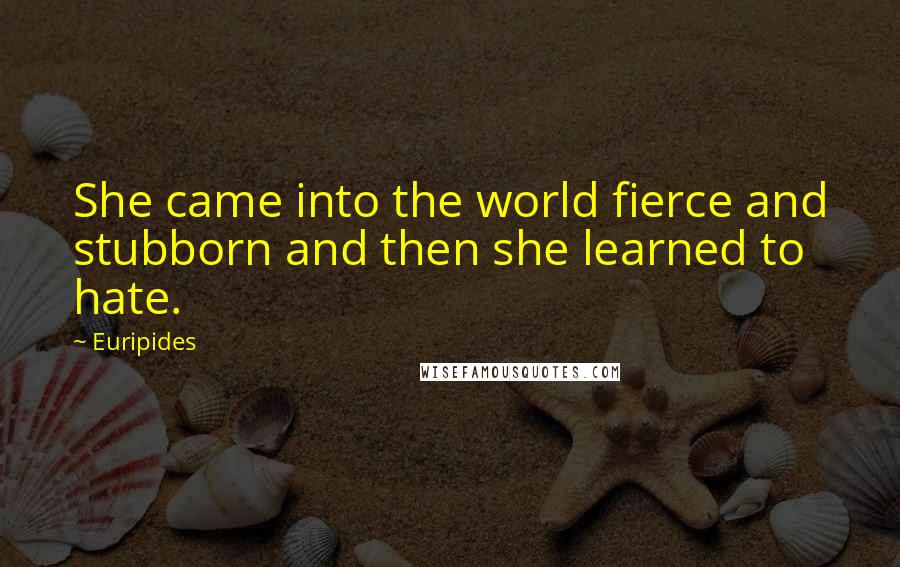 Euripides Quotes: She came into the world fierce and stubborn and then she learned to hate.