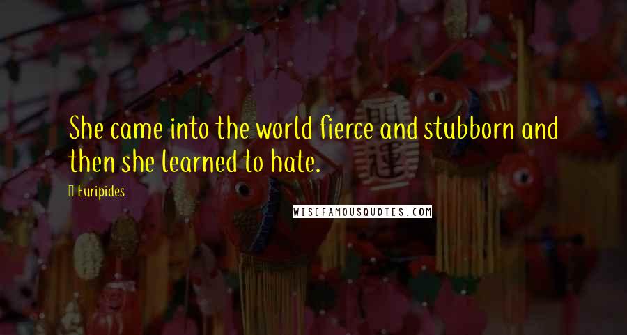 Euripides Quotes: She came into the world fierce and stubborn and then she learned to hate.