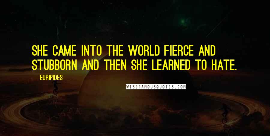 Euripides Quotes: She came into the world fierce and stubborn and then she learned to hate.