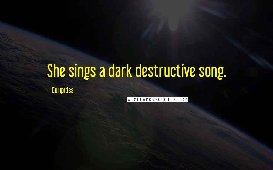 Euripides Quotes: She sings a dark destructive song.
