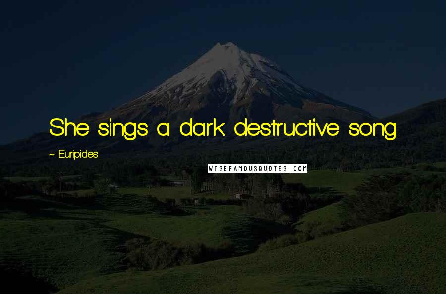 Euripides Quotes: She sings a dark destructive song.