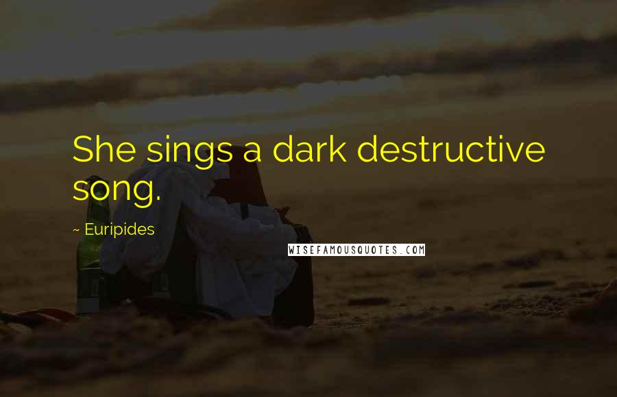 Euripides Quotes: She sings a dark destructive song.