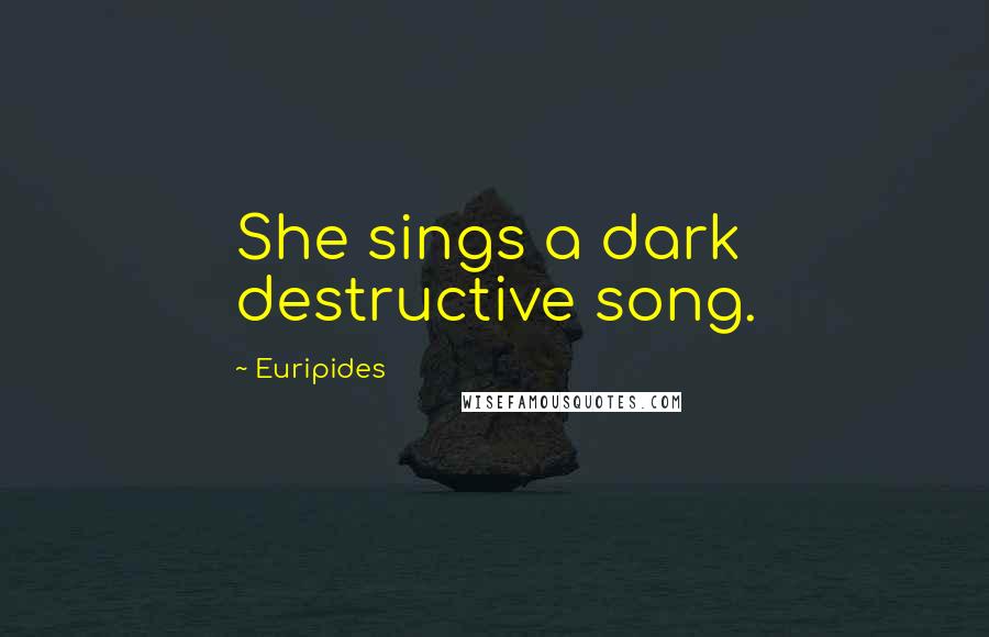 Euripides Quotes: She sings a dark destructive song.
