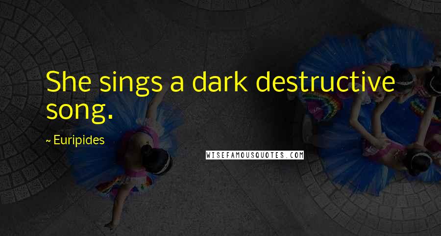 Euripides Quotes: She sings a dark destructive song.