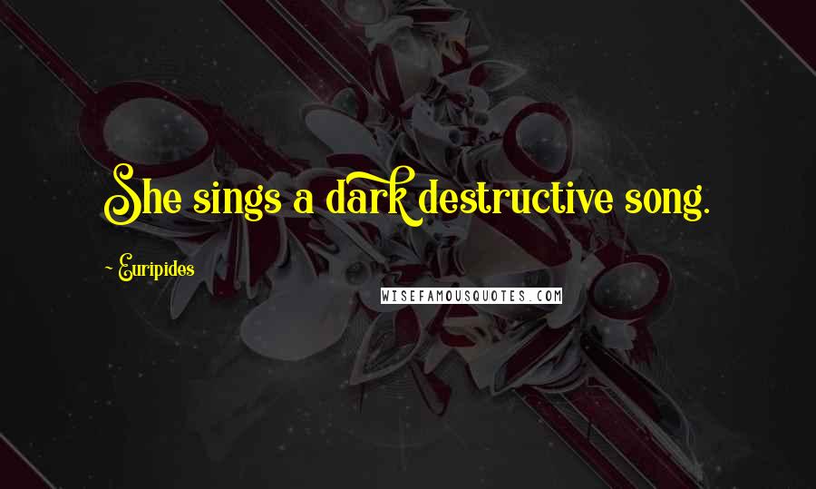 Euripides Quotes: She sings a dark destructive song.
