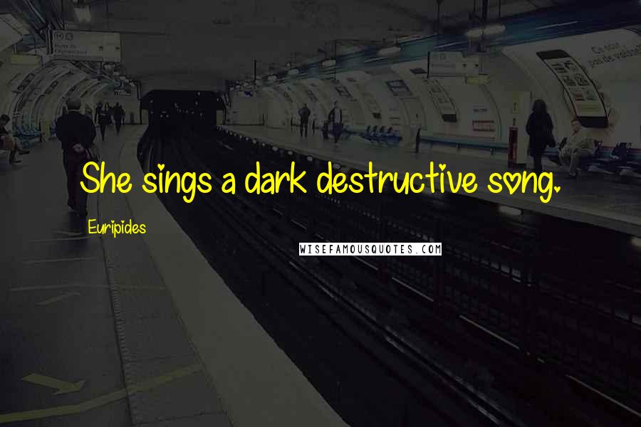Euripides Quotes: She sings a dark destructive song.