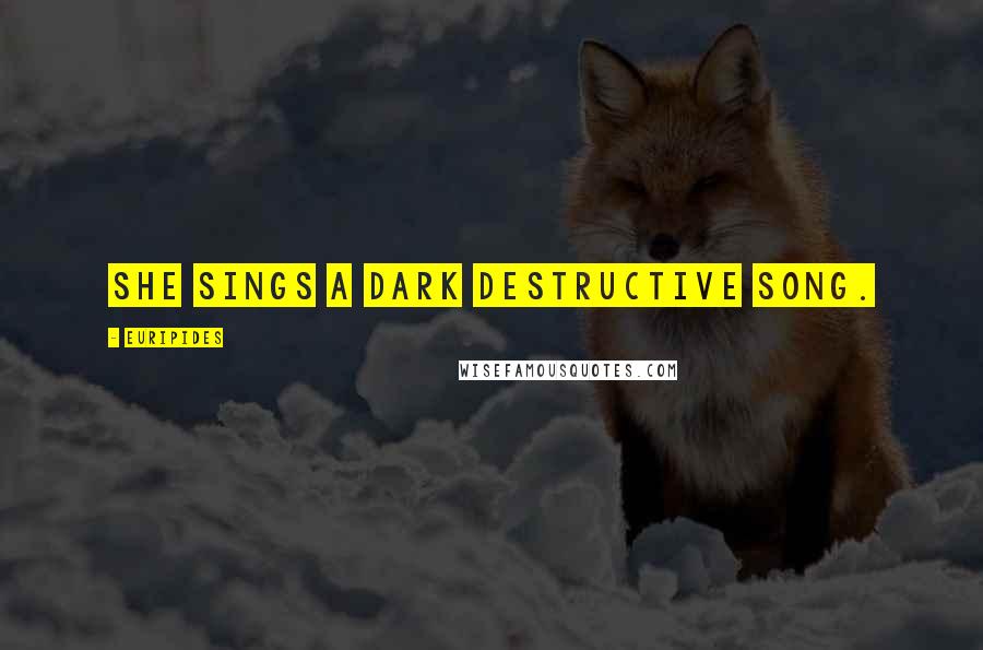 Euripides Quotes: She sings a dark destructive song.