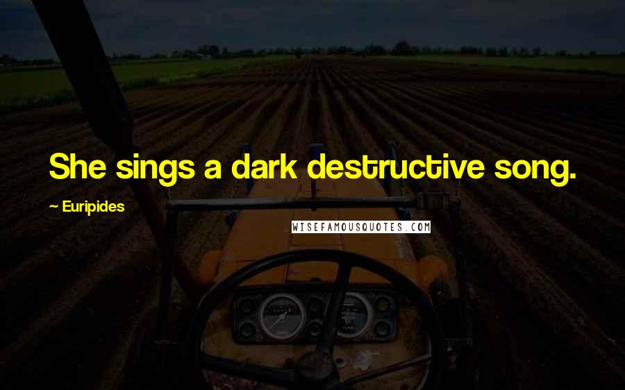 Euripides Quotes: She sings a dark destructive song.