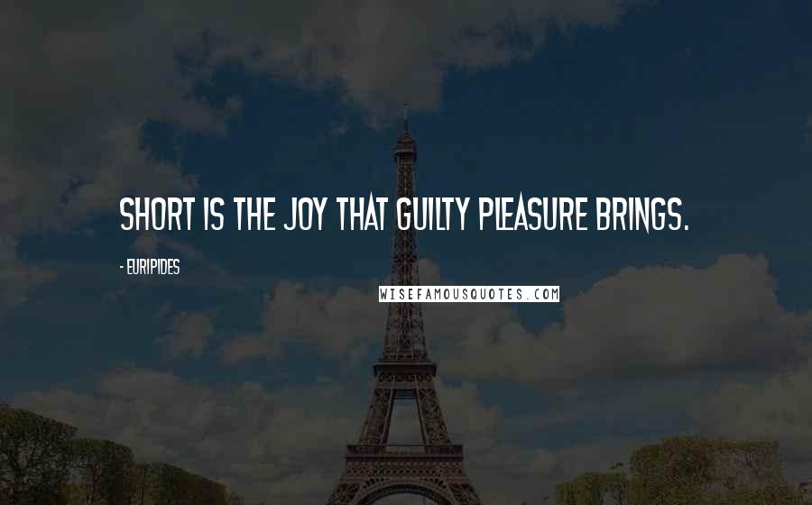 Euripides Quotes: Short is the joy that guilty pleasure brings.