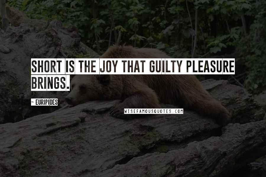 Euripides Quotes: Short is the joy that guilty pleasure brings.