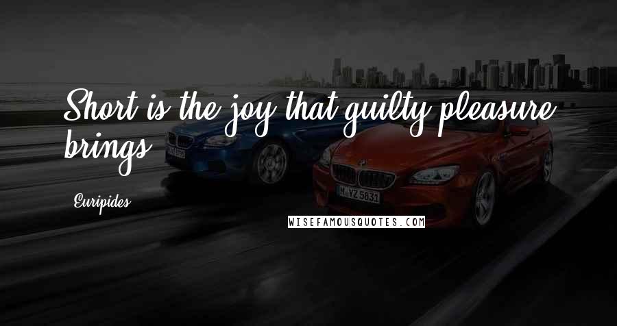 Euripides Quotes: Short is the joy that guilty pleasure brings.