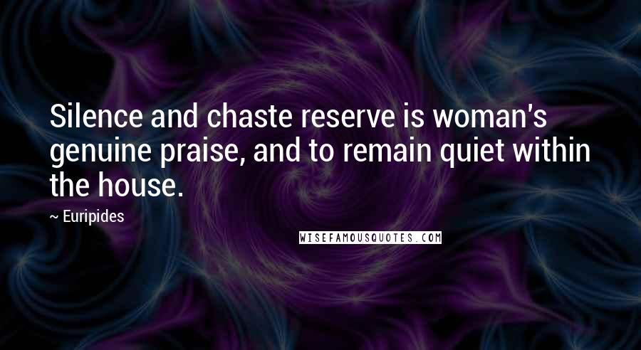 Euripides Quotes: Silence and chaste reserve is woman's genuine praise, and to remain quiet within the house.