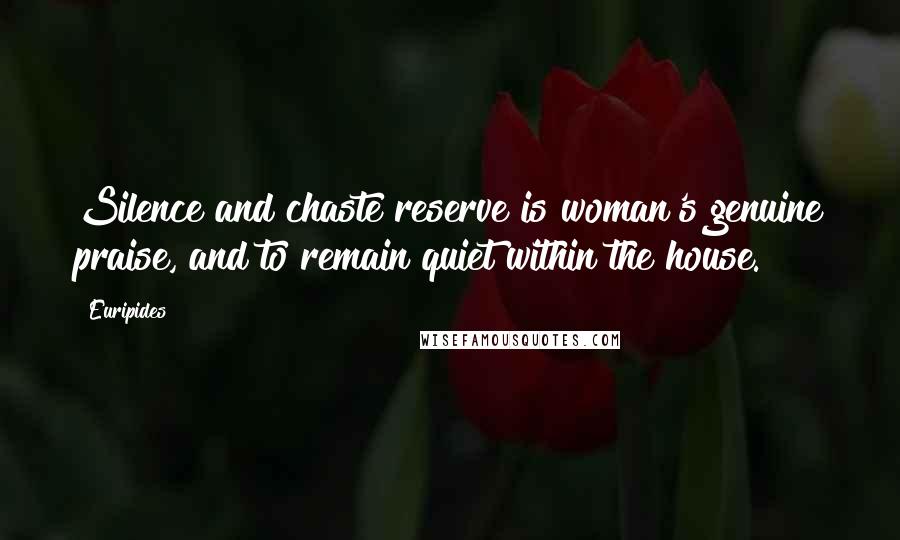 Euripides Quotes: Silence and chaste reserve is woman's genuine praise, and to remain quiet within the house.