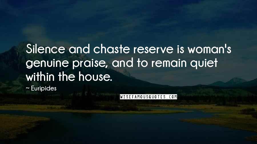 Euripides Quotes: Silence and chaste reserve is woman's genuine praise, and to remain quiet within the house.
