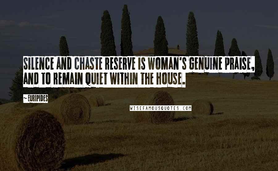Euripides Quotes: Silence and chaste reserve is woman's genuine praise, and to remain quiet within the house.