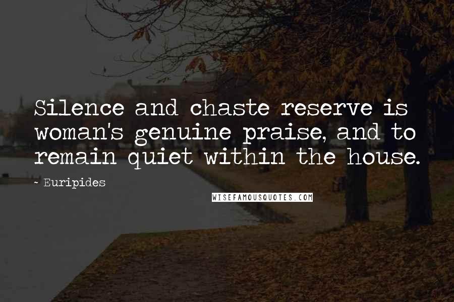 Euripides Quotes: Silence and chaste reserve is woman's genuine praise, and to remain quiet within the house.