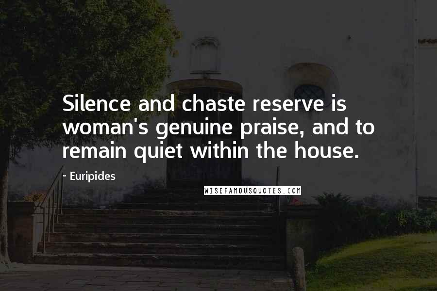 Euripides Quotes: Silence and chaste reserve is woman's genuine praise, and to remain quiet within the house.