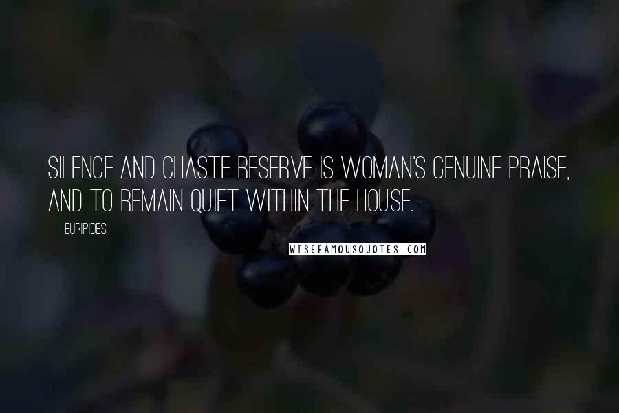 Euripides Quotes: Silence and chaste reserve is woman's genuine praise, and to remain quiet within the house.
