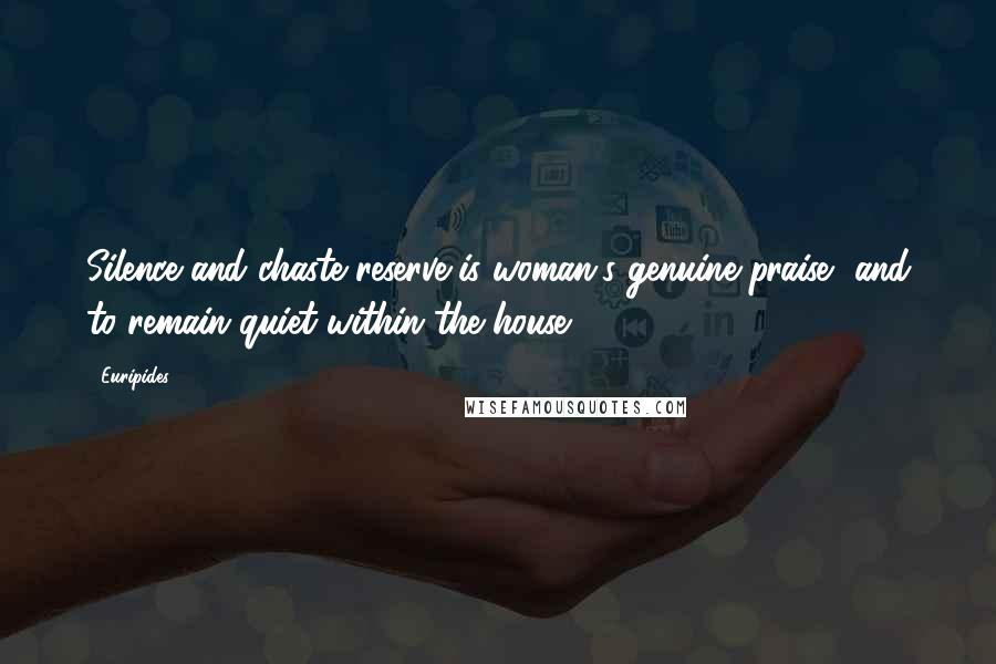 Euripides Quotes: Silence and chaste reserve is woman's genuine praise, and to remain quiet within the house.
