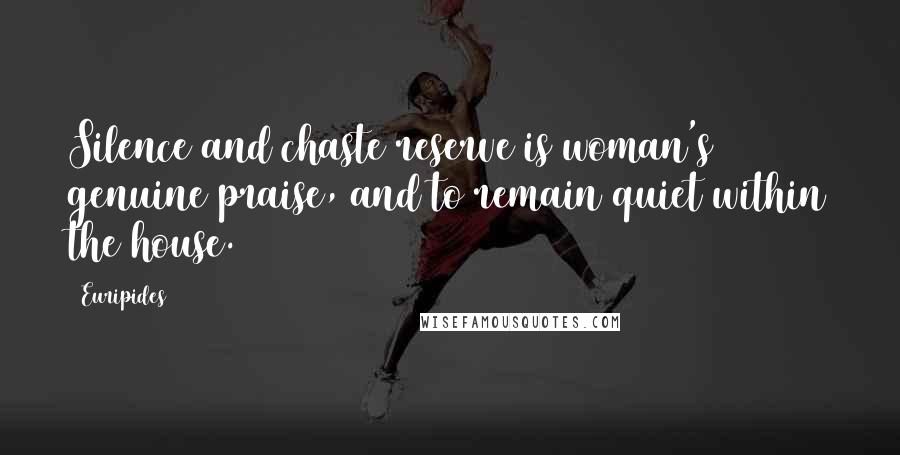 Euripides Quotes: Silence and chaste reserve is woman's genuine praise, and to remain quiet within the house.
