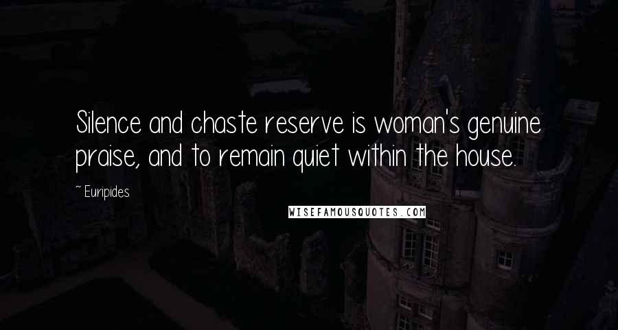 Euripides Quotes: Silence and chaste reserve is woman's genuine praise, and to remain quiet within the house.