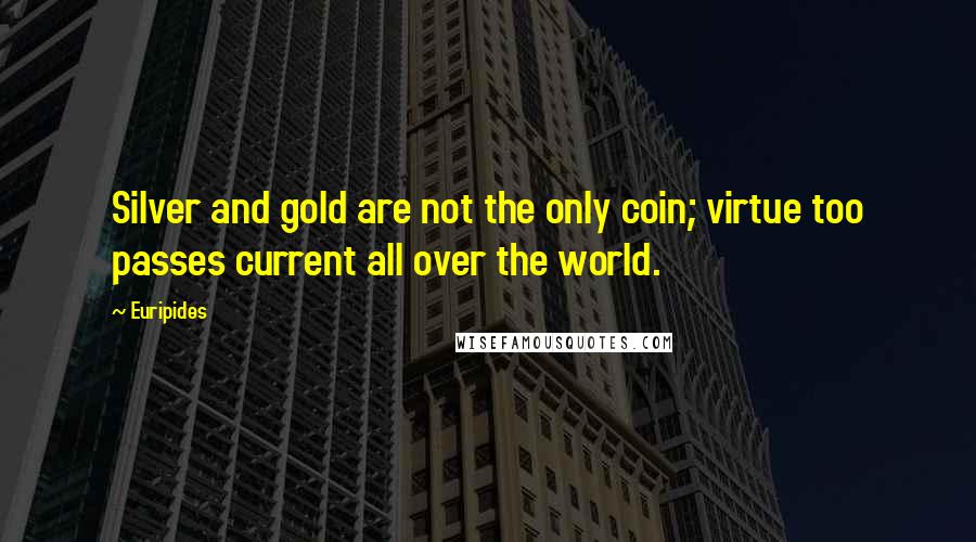 Euripides Quotes: Silver and gold are not the only coin; virtue too passes current all over the world.