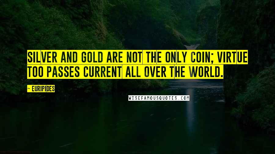 Euripides Quotes: Silver and gold are not the only coin; virtue too passes current all over the world.