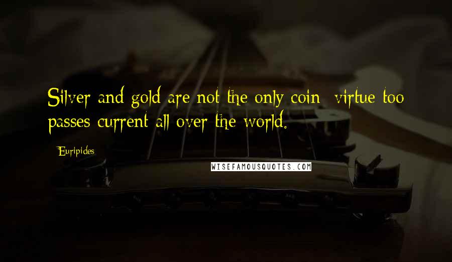 Euripides Quotes: Silver and gold are not the only coin; virtue too passes current all over the world.