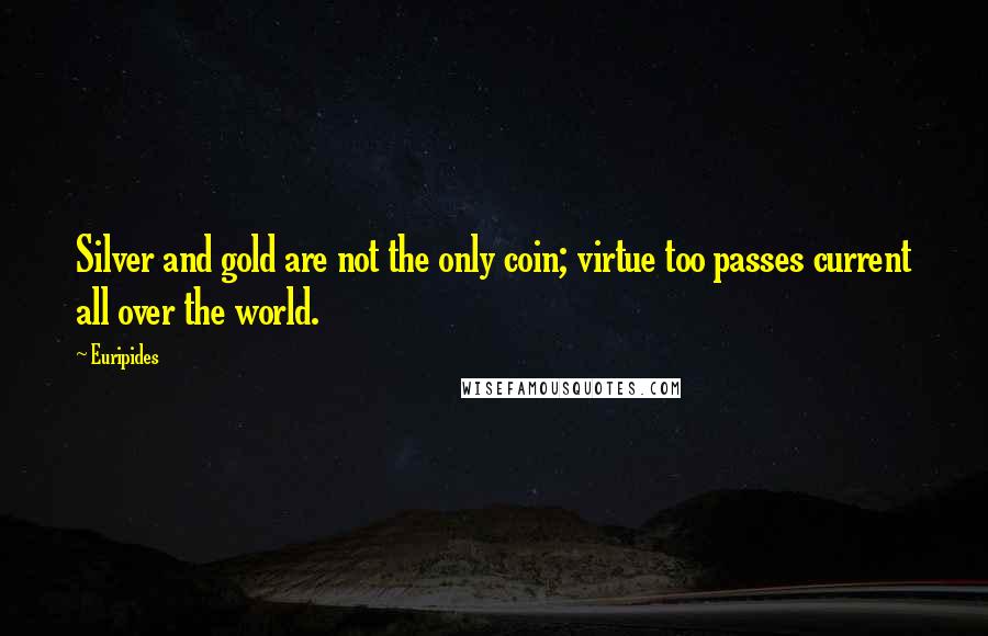 Euripides Quotes: Silver and gold are not the only coin; virtue too passes current all over the world.