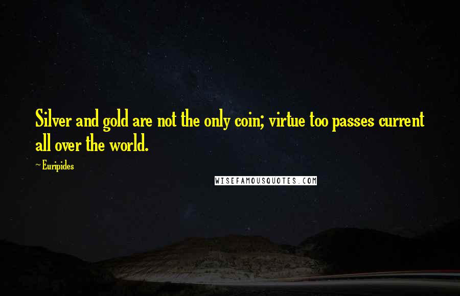 Euripides Quotes: Silver and gold are not the only coin; virtue too passes current all over the world.