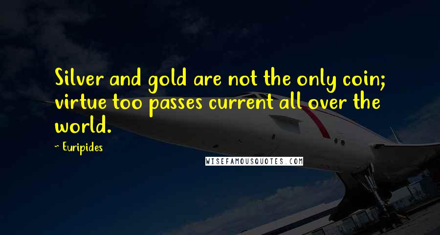 Euripides Quotes: Silver and gold are not the only coin; virtue too passes current all over the world.