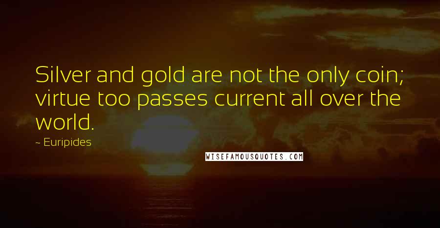 Euripides Quotes: Silver and gold are not the only coin; virtue too passes current all over the world.