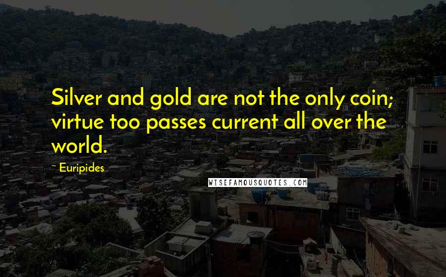 Euripides Quotes: Silver and gold are not the only coin; virtue too passes current all over the world.