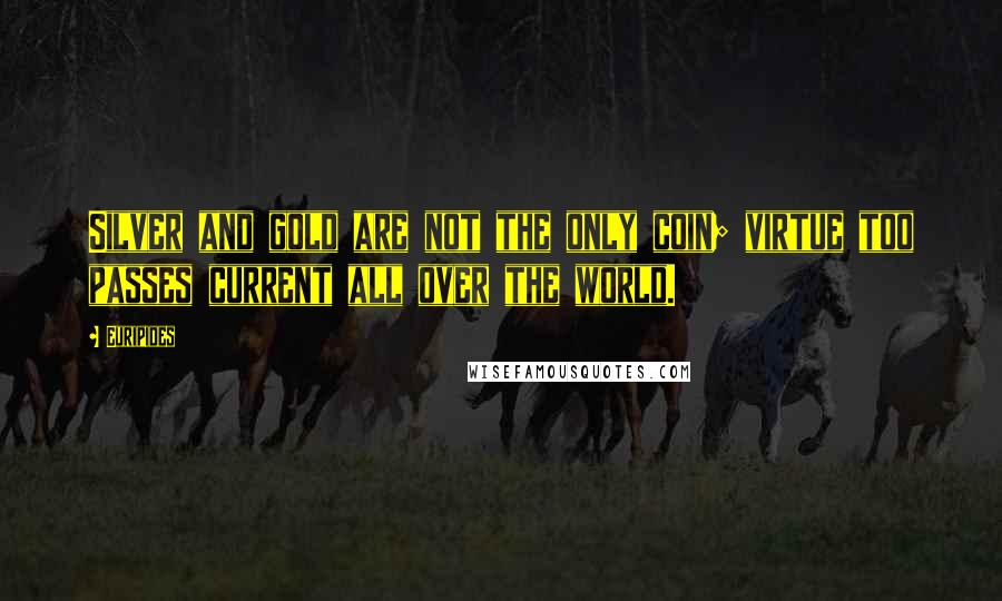 Euripides Quotes: Silver and gold are not the only coin; virtue too passes current all over the world.