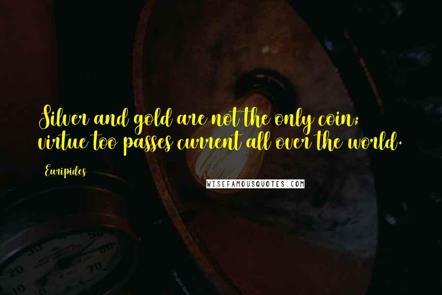 Euripides Quotes: Silver and gold are not the only coin; virtue too passes current all over the world.